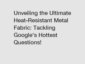 Unveiling the Ultimate Heat-Resistant Metal Fabric: Tackling Google's Hottest Questions!