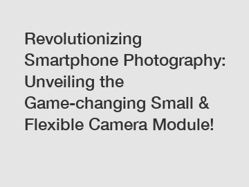 Revolutionizing Smartphone Photography: Unveiling the Game-changing Small & Flexible Camera Module!