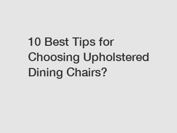 10 Best Tips for Choosing Upholstered Dining Chairs?
