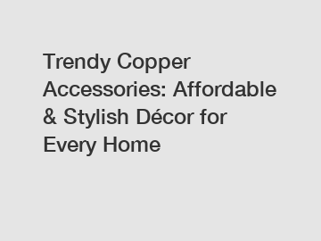 Trendy Copper Accessories: Affordable & Stylish Décor for Every Home