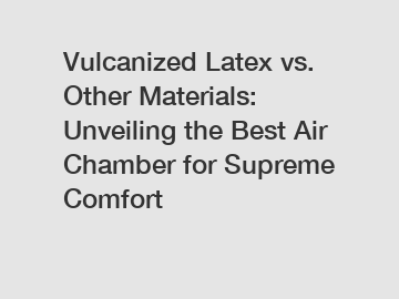 Vulcanized Latex vs. Other Materials: Unveiling the Best Air Chamber for Supreme Comfort