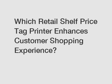 Which Retail Shelf Price Tag Printer Enhances Customer Shopping Experience?