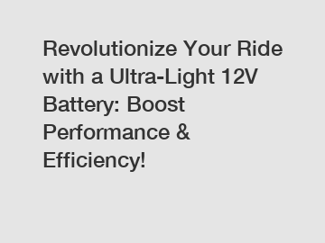 Revolutionize Your Ride with a Ultra-Light 12V Battery: Boost Performance & Efficiency!
