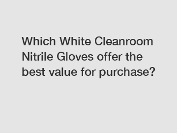 Which White Cleanroom Nitrile Gloves offer the best value for purchase?
