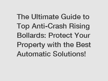 The Ultimate Guide to Top Anti-Crash Rising Bollards: Protect Your Property with the Best Automatic Solutions!