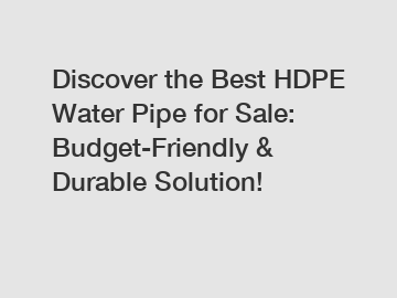 Discover the Best HDPE Water Pipe for Sale: Budget-Friendly & Durable Solution!