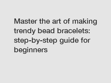 Master the art of making trendy bead bracelets: step-by-step guide for beginners