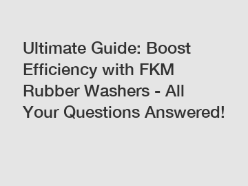 Ultimate Guide: Boost Efficiency with FKM Rubber Washers - All Your Questions Answered!