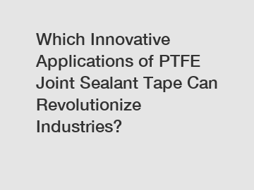 Which Innovative Applications of PTFE Joint Sealant Tape Can Revolutionize Industries?