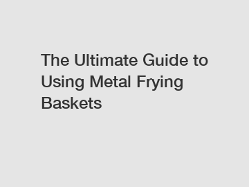 The Ultimate Guide to Using Metal Frying Baskets
