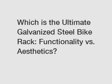 Which is the Ultimate Galvanized Steel Bike Rack: Functionality vs. Aesthetics?