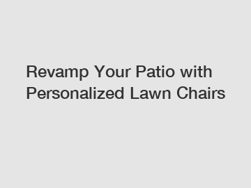 Revamp Your Patio with Personalized Lawn Chairs