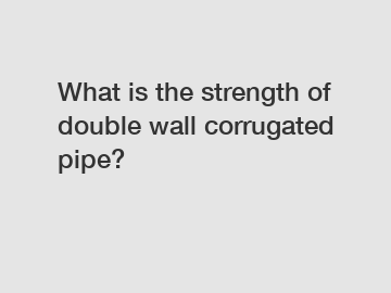 What is the strength of double wall corrugated pipe?