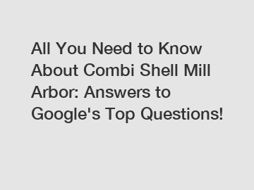All You Need to Know About Combi Shell Mill Arbor: Answers to Google's Top Questions!