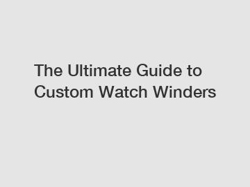 The Ultimate Guide to Custom Watch Winders