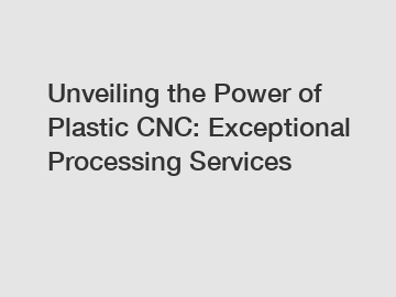 Unveiling the Power of Plastic CNC: Exceptional Processing Services