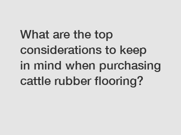 What are the top considerations to keep in mind when purchasing cattle rubber flooring?
