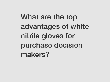 What are the top advantages of white nitrile gloves for purchase decision makers?
