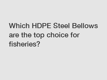Which HDPE Steel Bellows are the top choice for fisheries?