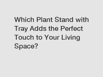 Which Plant Stand with Tray Adds the Perfect Touch to Your Living Space?