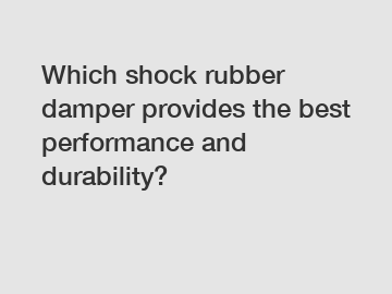 Which shock rubber damper provides the best performance and durability?