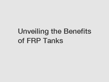 Unveiling the Benefits of FRP Tanks