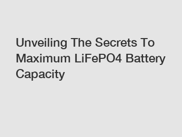 Unveiling The Secrets To Maximum LiFePO4 Battery Capacity