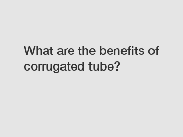 What are the benefits of corrugated tube?