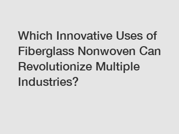 Which Innovative Uses of Fiberglass Nonwoven Can Revolutionize Multiple Industries?