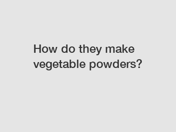 How do they make vegetable powders?