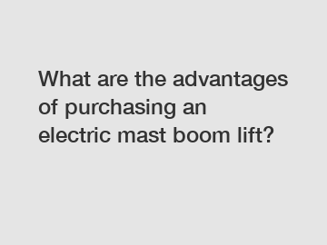 What are the advantages of purchasing an electric mast boom lift?