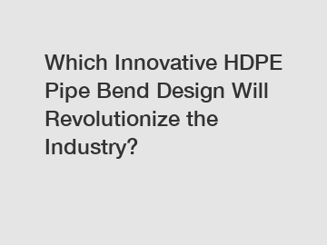 Which Innovative HDPE Pipe Bend Design Will Revolutionize the Industry?