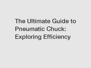 The Ultimate Guide to Pneumatic Chuck: Exploring Efficiency