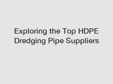 Exploring the Top HDPE Dredging Pipe Suppliers
