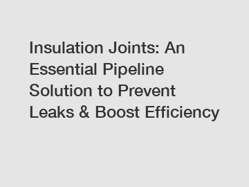 Insulation Joints: An Essential Pipeline Solution to Prevent Leaks & Boost Efficiency