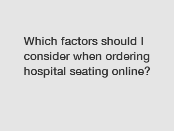 Which factors should I consider when ordering hospital seating online?