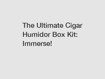 The Ultimate Cigar Humidor Box Kit: Immerse!