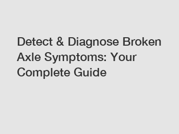 Detect & Diagnose Broken Axle Symptoms: Your Complete Guide