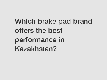 Which brake pad brand offers the best performance in Kazakhstan?
