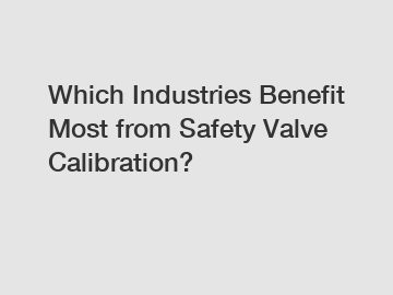 Which Industries Benefit Most from Safety Valve Calibration?