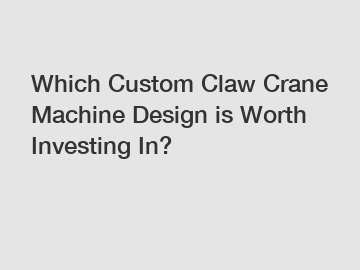 Which Custom Claw Crane Machine Design is Worth Investing In?