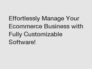 Effortlessly Manage Your Ecommerce Business with Fully Customizable Software!